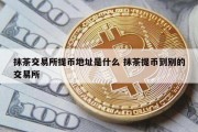 抹茶交易所提币地址是什么 抹茶提币到别的交易所