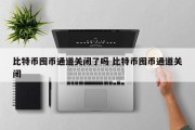 比特币囤币通道关闭了吗 比特币囤币通道关闭