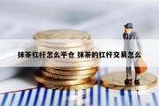抹茶杠杆怎么平仓 抹茶的杠杆交易怎么