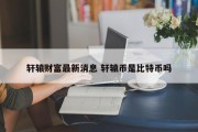 轩辕财富最新消息 轩辕币是比特币吗