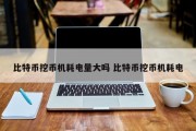 比特币挖币机耗电量大吗 比特币挖币机耗电