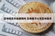 区块链买币能赚钱吗 在哪里可以买区块链币