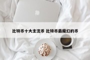 比特币十大主流币 比特币最魔幻的币