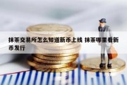 抹茶交易所怎么知道新币上线 抹茶哪里看新币发行