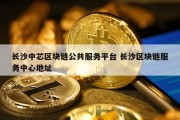 长沙中芯区块链公共服务平台 长沙区块链服务中心地址