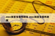 mxc抹茶交易所排名 mxc抹茶交易所老板