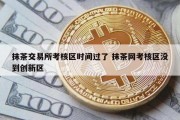 抹茶交易所考核区时间过了 抹茶网考核区没到创新区