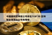 中国国际区块链公司排名TOP 50 区块链全球顶尖公司有哪些