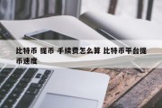 比特币 提币 手续费怎么算 比特币平台提币速度