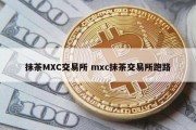 抹茶MXC交易所 mxc抹茶交易所跑路