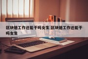 区块链工作还能干吗女生 区块链工作还能干吗女生