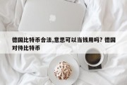 德国比特币合法,意思可以当钱用吗? 德国对待比特币