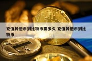 充值其他币到比特币要多久 充值其他币到比特币