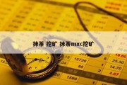抹茶 挖矿 抹茶mxc挖矿