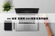 mx 抹茶 交易所 mxc抹茶交易所骗局