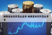 抹茶逐仓杠杆怎么还币 抹茶逐仓杠杆怎么平仓