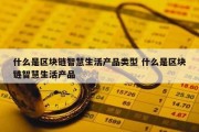 什么是区块链智慧生活产品类型 什么是区块链智慧生活产品