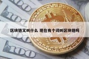 区块链又叫什么 现在有个词叫区块链吗